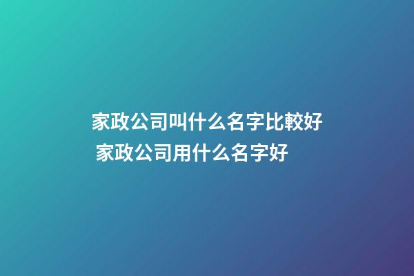 家政公司叫什么名字比較好 家政公司用什么名字好-第1張-公司起名-玄機(jī)派